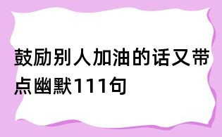 鼓勵別人加油的話又帶點幽默111句