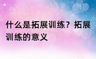 什么是拓展訓練？拓展訓練的意義