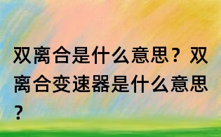 雙離合是什么意思?雙離合變速器是什么意思?