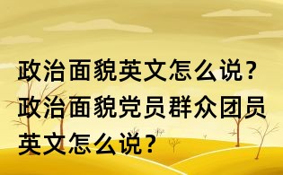 政治面貌英文怎么說?政治面貌黨員群眾團員英文怎么說?