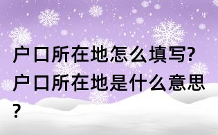 戶口所在地怎么填寫?戶口所在地是什么意思?