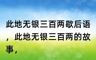 此地?zé)o銀三百兩歇后語(yǔ)，此地?zé)o銀三百兩的故事，