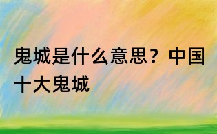 鬼城是什么意思?中國(guó)十大鬼城