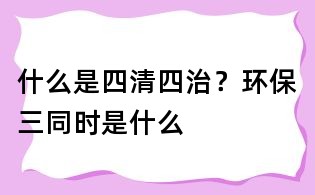 什么是四清四治?環保三同時是什么