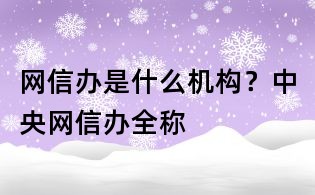網(wǎng)信辦是什么機(jī)構(gòu)?中央網(wǎng)信辦全稱