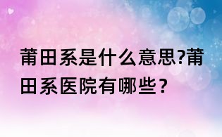 莆田系是什么意思?莆田系醫院有哪些？