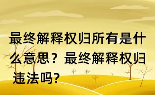 最終解釋權歸所有是什么意思？最終解釋權歸 違法嗎?