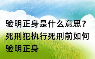 驗(yàn)明正身是什么意思？死刑犯執(zhí)行死刑前如何驗(yàn)明正身