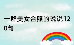 一群美女合照的說(shuō)說(shuō)120句