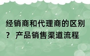 經(jīng)銷商和代理商的區(qū)別? 產(chǎn)品銷售渠道流程