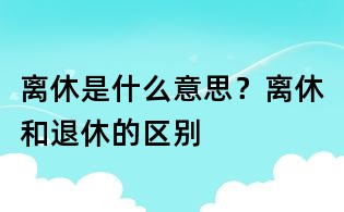 離休是什么意思？離休和退休的區別