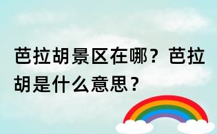 芭拉胡景區(qū)在哪?芭拉胡是什么意思?