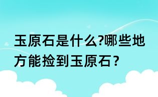 玉原石是什么?哪些地方能撿到玉原石?