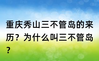 重慶秀山三不管島的來歷?為什么叫三不管島?