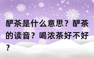 釅茶是什么意思?釅茶的讀音?喝濃茶好不好?