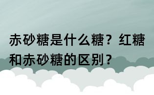 赤砂糖是什么糖？紅糖和赤砂糖的區別？