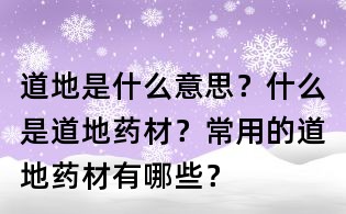 道地是什么意思?什么是道地藥材?常用的道地藥材有哪些?