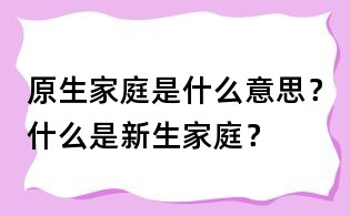 原生家庭是什么意思?什么是新生家庭?