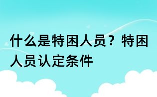 什么是特困人員?特困人員認定條件