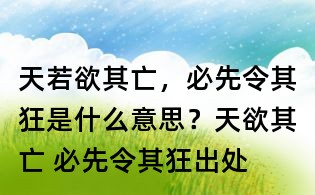 天若欲其亡,必先令其狂是什么意思?天欲其亡 必先令其狂出處