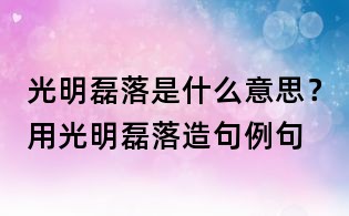 光明磊落是什么意思?用光明磊落造句例句