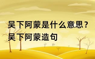 吳下阿蒙是什么意思？吳下阿蒙造句