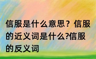 信服是什么意思?信服的近義詞是什么?信服的反義詞