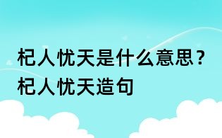 杞人憂天是什么意思?杞人憂天造句