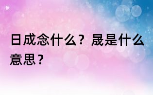 日成念什么?晟是什么意思?