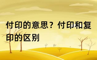 付印的意思？付印和復(fù)印的區(qū)別