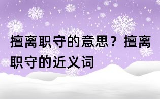 擅離職守的意思?擅離職守的近義詞