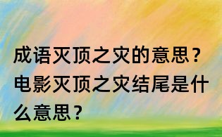 成語(yǔ)滅頂之災(zāi)的意思？電影滅頂之災(zāi)結(jié)尾是什么意思？