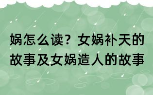 媧怎么讀?女媧補天的故事及女媧造人的故事
