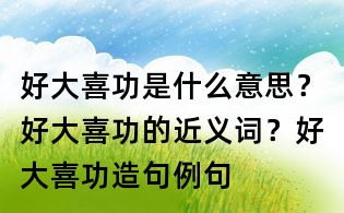 好大喜功是什么意思?好大喜功的近義詞?好大喜功造句例句