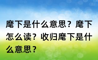 麾下是什么意思？麾下怎么讀？收歸麾下是什么意思？