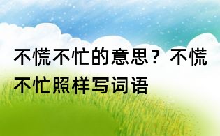 不慌不忙的意思?不慌不忙照樣寫詞語