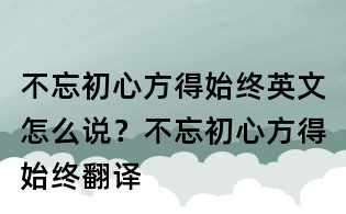 不忘初心方得始終英文怎么說?不忘初心方得始終翻譯