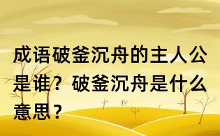 成語破釜沉舟的主人公是誰?破釜沉舟是什么意思?