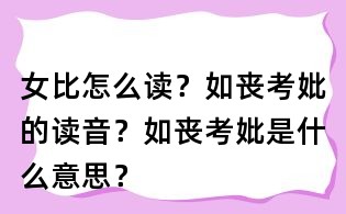 女比怎么讀?如喪考妣的讀音?如喪考妣是什么意思?