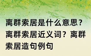 離群索居是什么意思?離群索居近義詞?離群索居造句例句