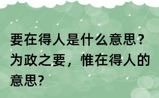 要在得人是什么意思?為政之要,惟在得人的意思?