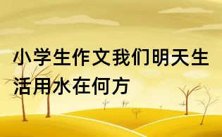小學生作文我們明天生活用水在何方