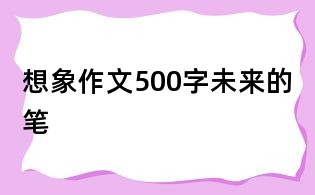 想象作文500字:未來的筆