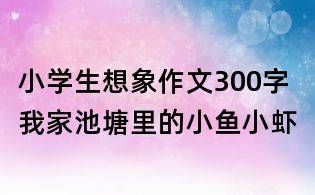 小學(xué)生想象作文300字:我家池塘里的小魚小蝦