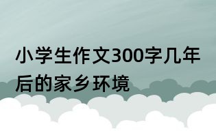 小學生作文300字:幾年后的家鄉環境