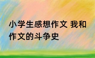小學(xué)生感想作文 我和作文的斗爭(zhēng)史
