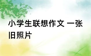 小學(xué)生聯(lián)想作文 一張舊照片