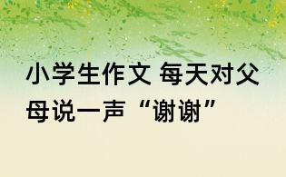 小學生作文 每天對父母說一聲“謝謝”