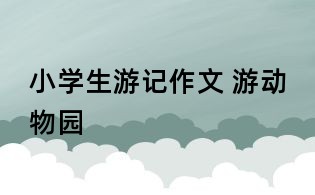 小學(xué)生游記作文 游動(dòng)物園