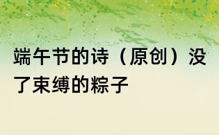 端午節的詩(原創):沒了束縛的粽子